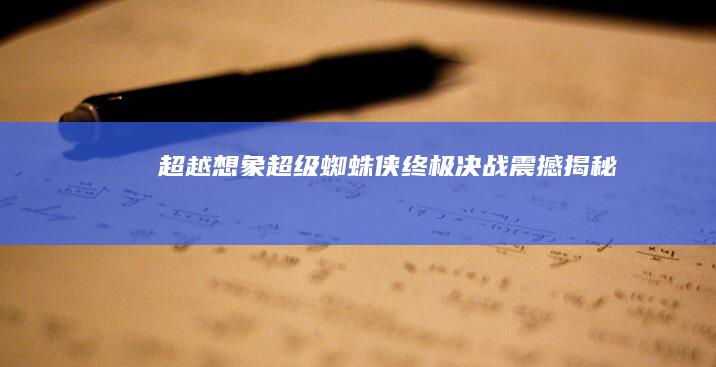 超越想象：超级蜘蛛侠终极决战震撼揭秘！